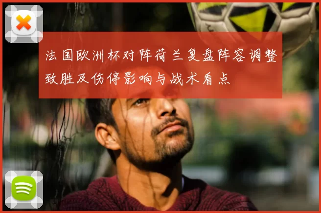法国欧洲杯对阵荷兰复盘阵容调整致胜及伤停影响与战术看点
