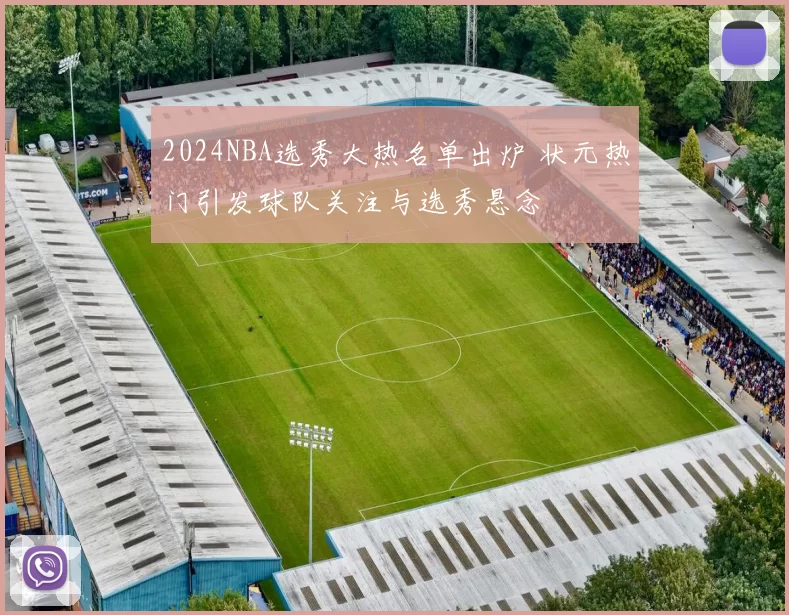 2024NBA选秀大热名单出炉 状元热门引发球队关注与选秀悬念