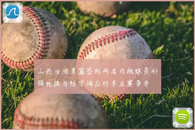 山西汾酒男篮签约两名内线球员补强轮换与防守端应对季后赛争夺