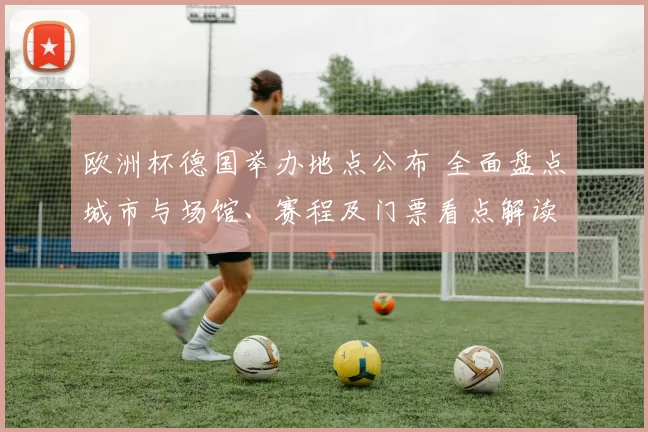 欧洲杯德国举办地点公布 全面盘点城市与场馆、赛程及门票看点解读