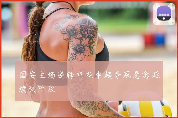 国安主场逆转申花中超争冠悬念延续到阶段