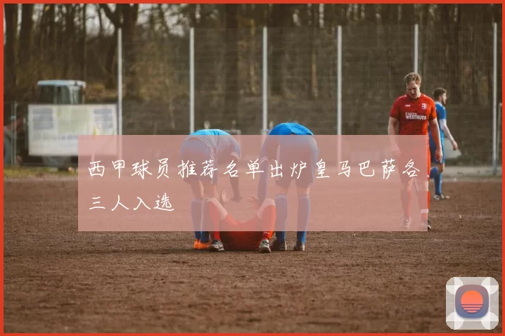西甲球员推荐名单出炉皇马巴萨各三人入选
