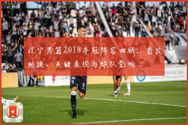 辽宁男篮2018夺冠阵容回顾：首发轮换、关键表现与球队影响