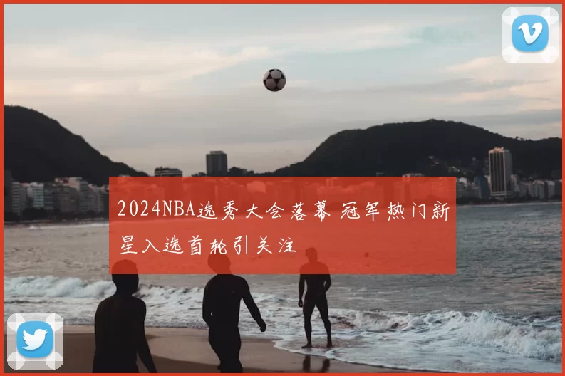 2024NBA选秀大会落幕 冠军热门新星入选首轮引关注