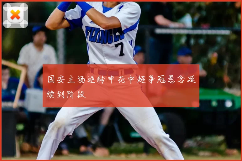 国安主场逆转申花中超争冠悬念延续到阶段