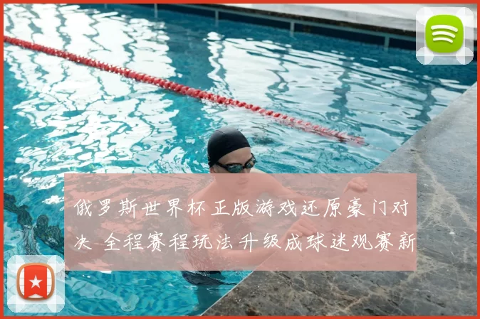 俄罗斯世界杯正版游戏还原豪门对决 全程赛程玩法升级成球迷观赛新选择