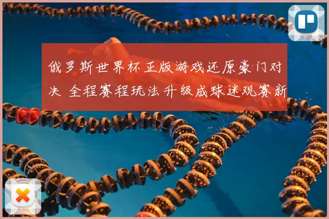 俄罗斯世界杯正版游戏还原豪门对决 全程赛程玩法升级成球迷观赛新选择