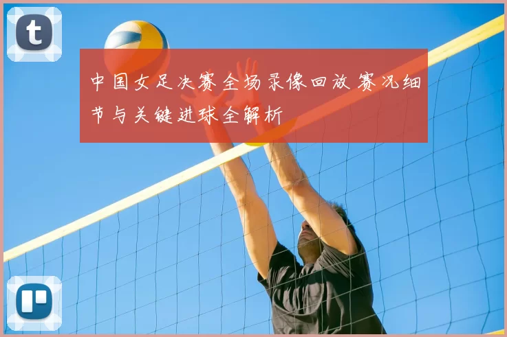 中国女足决赛全场录像回放 赛况细节与关键进球全解析