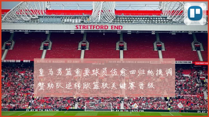 皇马男篮重要球员伤愈回归轮换调整助队逆转欧篮联关键赛晋级