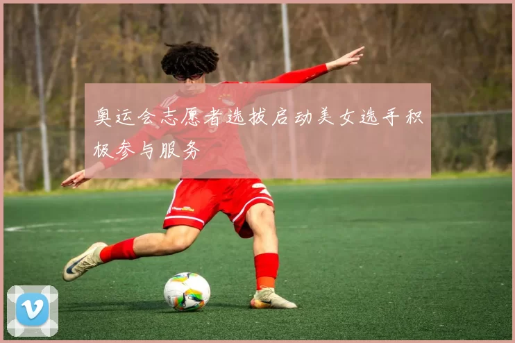 奥运会志愿者选拔启动美女选手积极参与服务