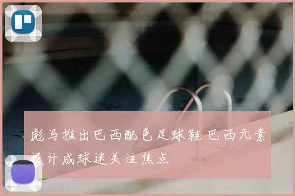 彪马推出巴西配色足球鞋 巴西元素设计成球迷关注焦点