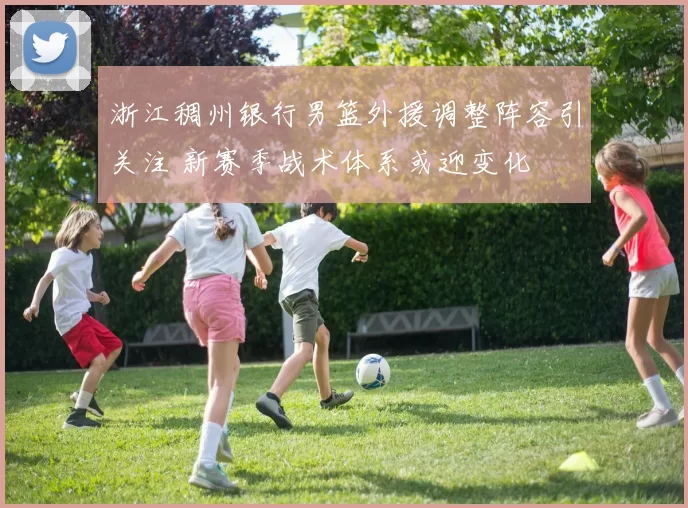 浙江稠州银行男篮外援调整阵容引关注 新赛季战术体系或迎变化