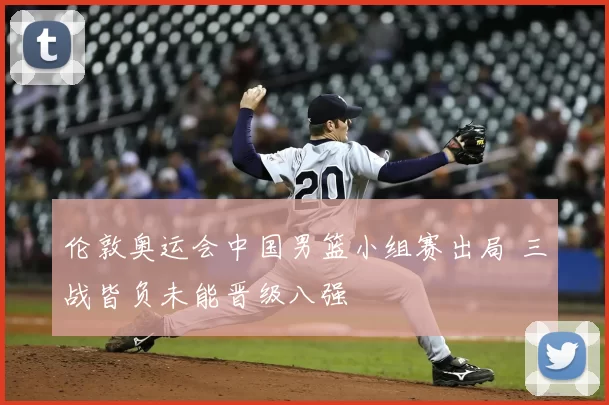 伦敦奥运会中国男篮小组赛出局 三战皆负未能晋级八强