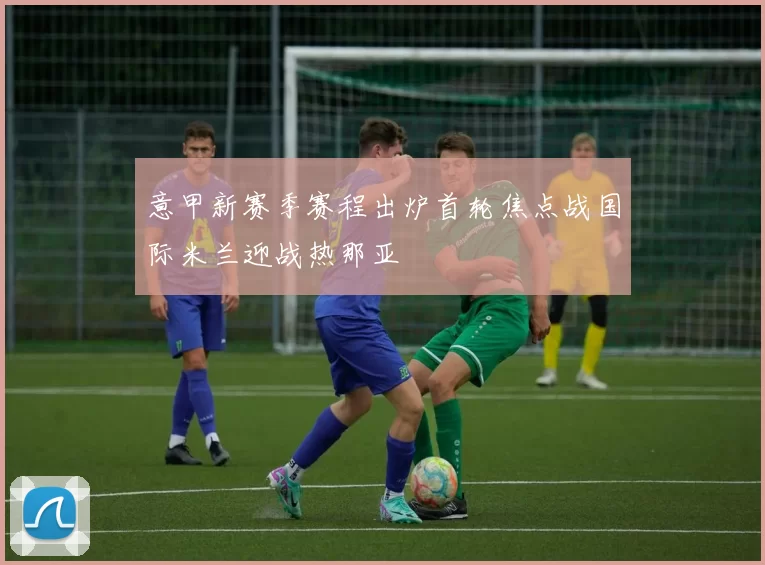 意甲新赛季赛程出炉首轮焦点战国际米兰迎战热那亚