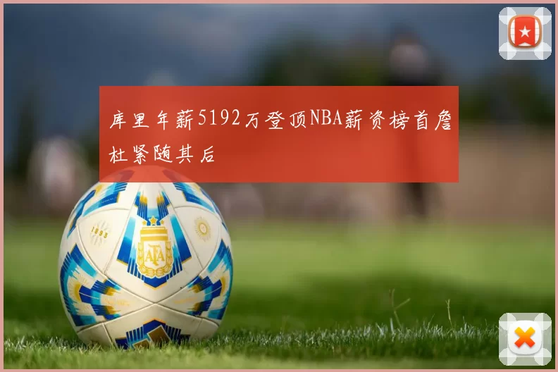 库里年薪5192万登顶NBA薪资榜首詹杜紧随其后