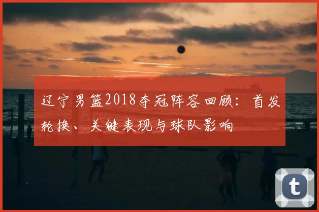 辽宁男篮2018夺冠阵容回顾：首发轮换、关键表现与球队影响
