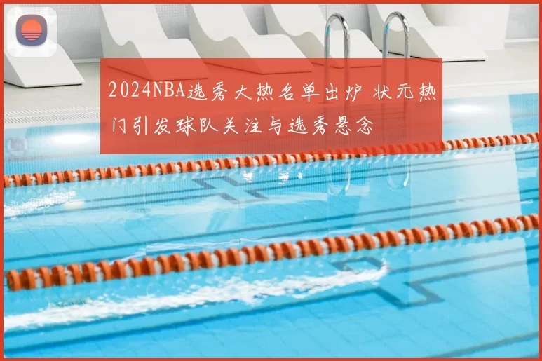 2024NBA选秀大热名单出炉 状元热门引发球队关注与选秀悬念
