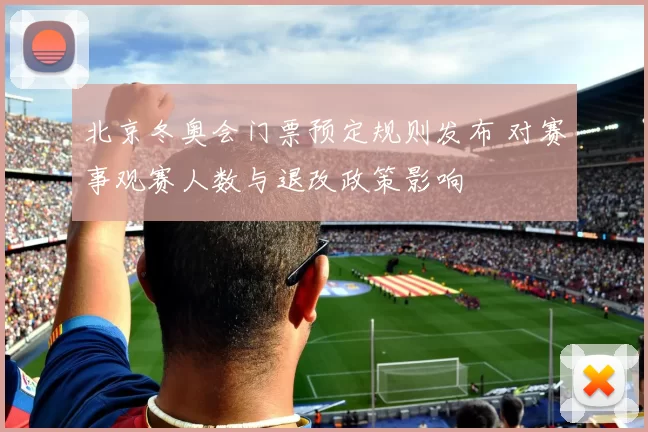 北京冬奥会门票预定规则发布 对赛事观赛人数与退改政策影响