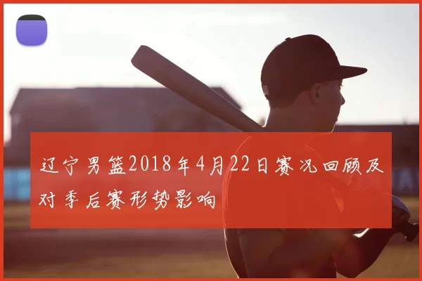 辽宁男篮2018年4月22日赛况回顾及对季后赛形势影响