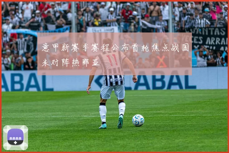 意甲新赛季赛程公布首轮焦点战国米对阵热那亚