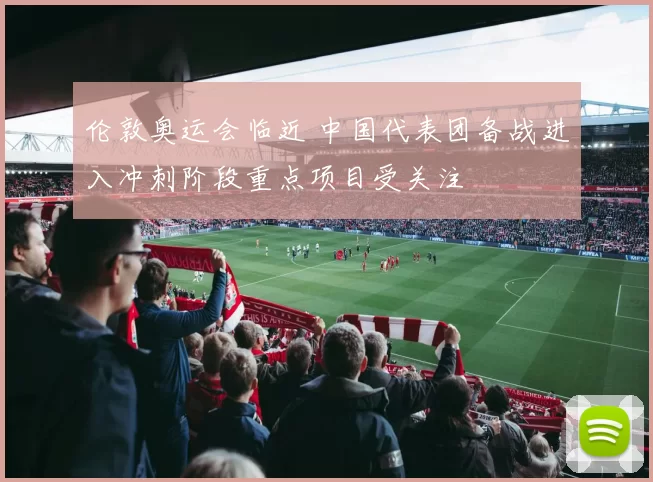 伦敦奥运会临近 中国代表团备战进入冲刺阶段重点项目受关注