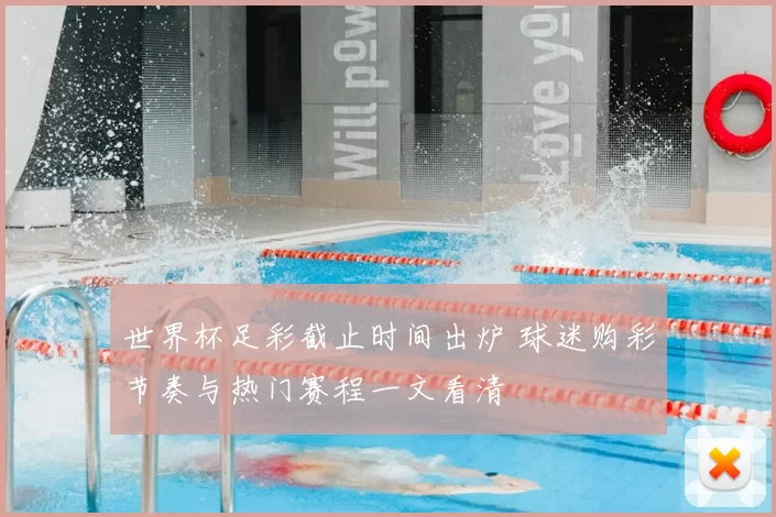 世界杯足彩截止时间出炉 球迷购彩节奏与热门赛程一文看清