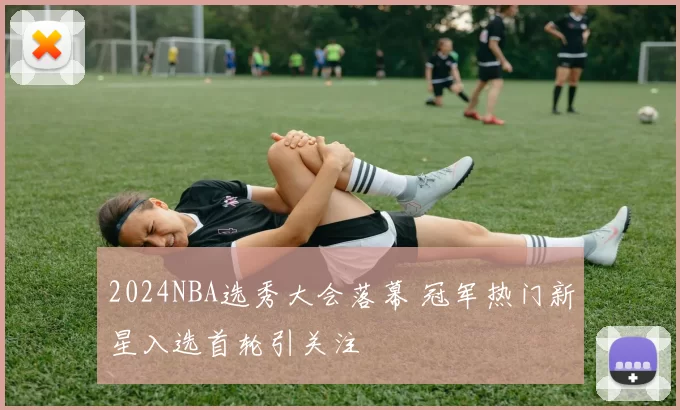 2024NBA选秀大会落幕 冠军热门新星入选首轮引关注