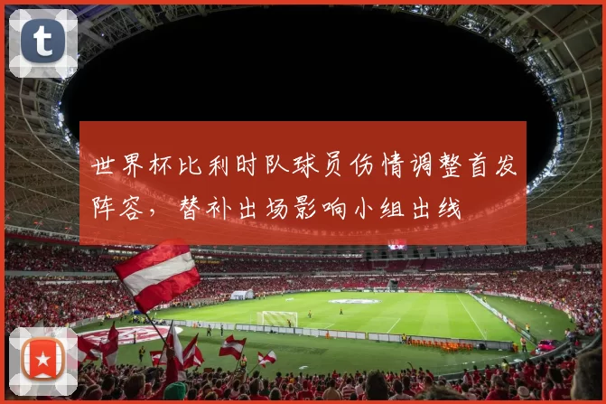 世界杯比利时队球员伤情调整首发阵容，替补出场影响小组出线