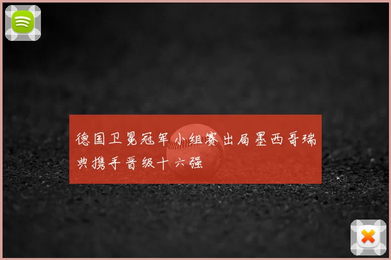 德国卫冕冠军小组赛出局墨西哥瑞典携手晋级十六强