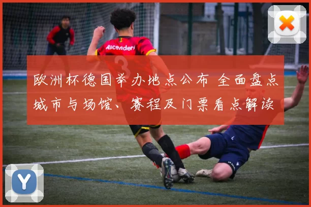 欧洲杯德国举办地点公布 全面盘点城市与场馆、赛程及门票看点解读