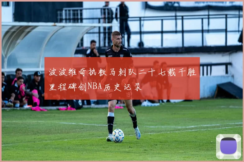 波波维奇执教马刺队二十七载千胜里程碑创NBA历史记录