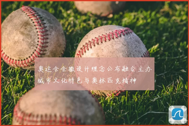 奥运会会徽设计理念公布融合主办城市文化特色与奥林匹克精神