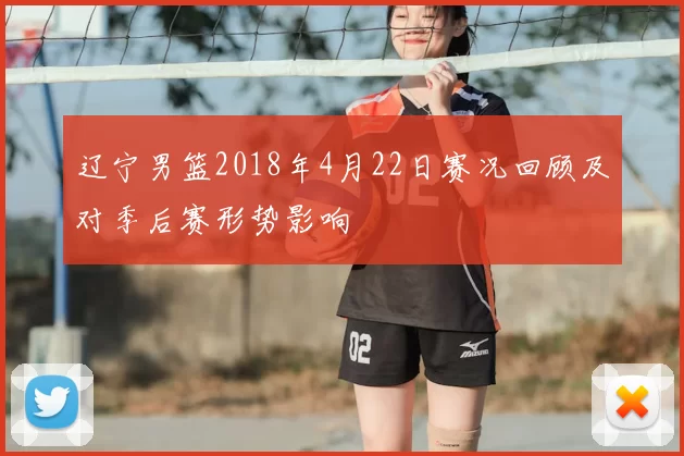 辽宁男篮2018年4月22日赛况回顾及对季后赛形势影响