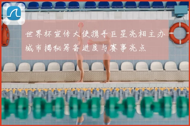 世界杯宣传大使携手巨星亮相主办城市揭秘筹备进度与赛事亮点