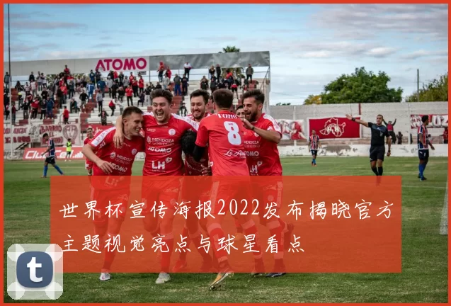 世界杯宣传海报2022发布揭晓官方主题视觉亮点与球星看点