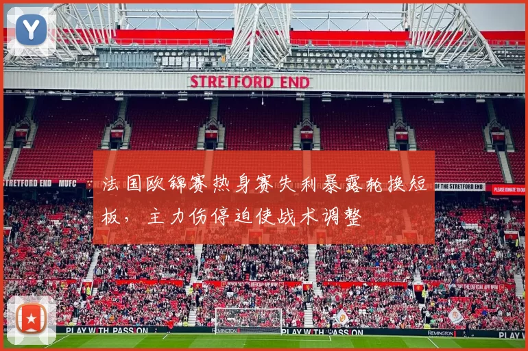 法国欧锦赛热身赛失利暴露轮换短板,主力伤停迫使战术调整