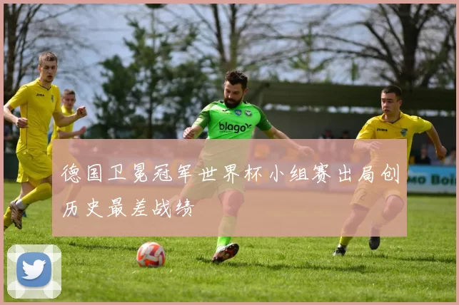 德国卫冕冠军世界杯小组赛出局创历史最差战绩