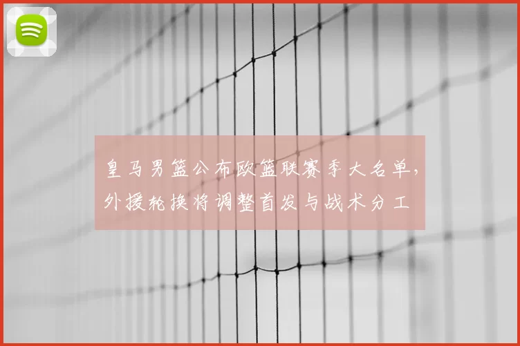 皇马男篮公布欧篮联赛季大名单,外援轮换将调整首发与战术分工