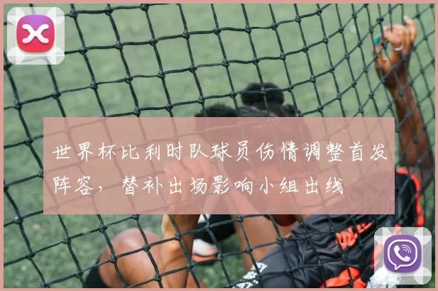 世界杯比利时队球员伤情调整首发阵容，替补出场影响小组出线