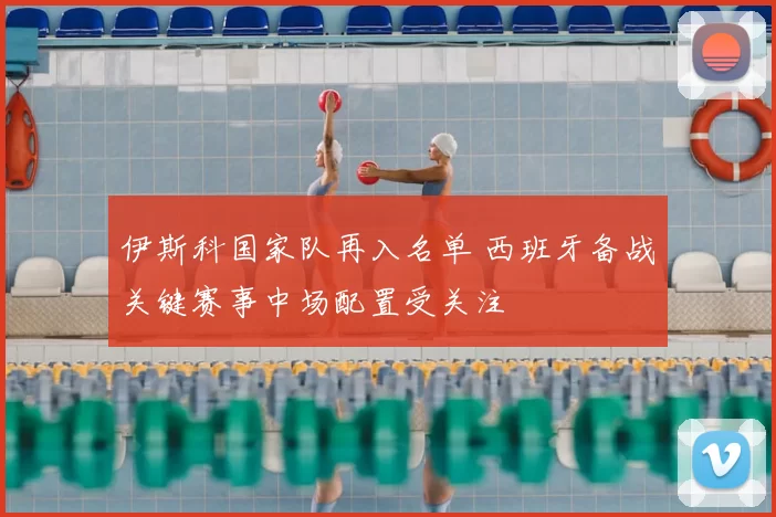 伊斯科国家队再入名单 西班牙备战关键赛事中场配置受关注