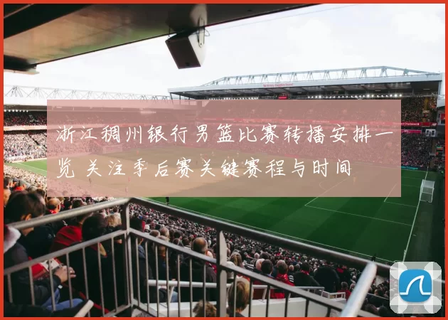 浙江稠州银行男篮比赛转播安排一览 关注季后赛关键赛程与时间