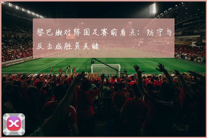 黎巴嫩对阵国足赛前看点：防守与反击成胜负关键