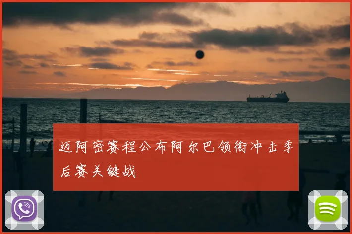 迈阿密赛程公布阿尔巴领衔冲击季后赛关键战