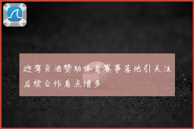迎驾贡酒赞助体育赛事落地引关注后续合作看点增多