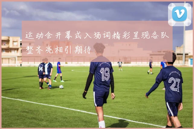 运动会开幕式入场词精彩呈现各队整齐亮相引期待