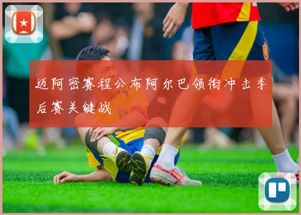 迈阿密赛程公布阿尔巴领衔冲击季后赛关键战