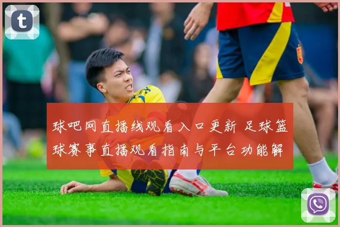 球吧网直播线观看入口更新 足球篮球赛事直播观看指南与平台功能解析