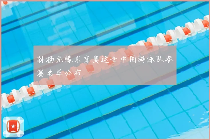 孙杨无缘东京奥运会中国游泳队参赛名单公布